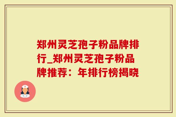 郑州灵芝孢子粉品牌排行_郑州灵芝孢子粉品牌推荐：年排行榜揭晓
