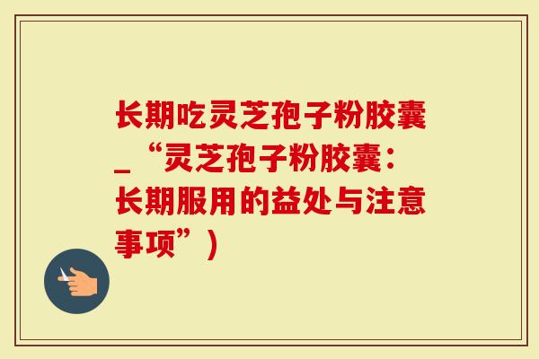 长期吃灵芝孢子粉胶囊_“灵芝孢子粉胶囊：长期服用的益处与注意事项”)