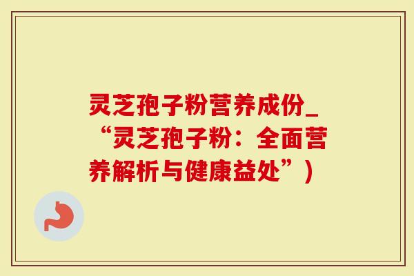 灵芝孢子粉营养成份_“灵芝孢子粉:全面营养解析与健康益处”)-第1张图片-灵芝大师 灵芝孢子粉营养成份_“灵芝孢子粉:全面营养解析与健康益处”)-第1张图片-灵芝大师