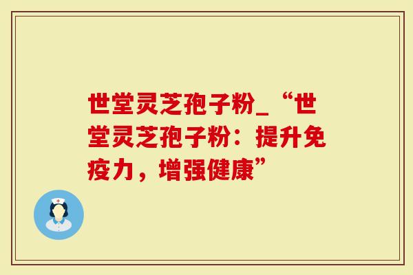 世堂灵芝孢子粉_“世堂灵芝孢子粉：提升免疫力，增强健康”