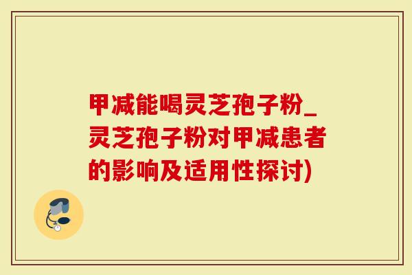 甲减能喝灵芝孢子粉_灵芝孢子粉对甲减患者的影响及适用性探讨)