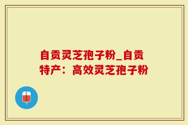 自贡灵芝孢子粉_自贡特产：高效灵芝孢子粉