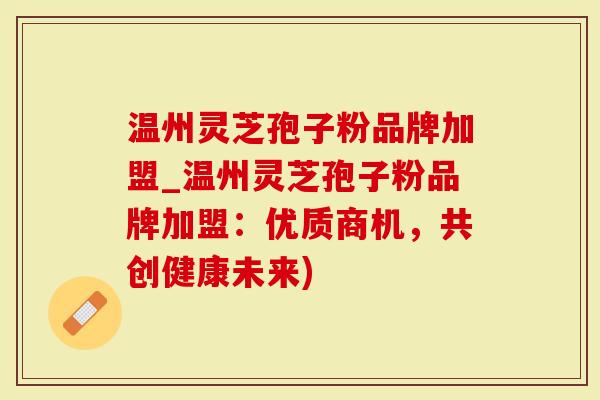 温州灵芝孢子粉品牌加盟_温州灵芝孢子粉品牌加盟:优质商机,共创健康未来)-第1张图片-灵芝大师 温州灵芝孢子粉品牌加盟_温州灵芝孢子粉品牌加盟:优质商机,共创健康未来)-第1张图片-灵芝大师