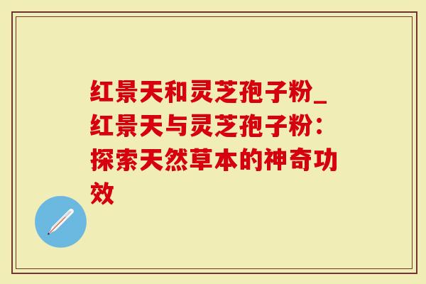 红景天和灵芝孢子粉_红景天与灵芝孢子粉：探索天然草本的神奇功效