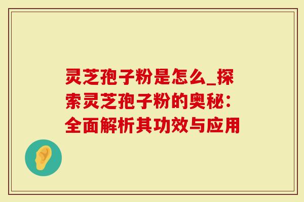 灵芝孢子粉是怎么_探索灵芝孢子粉的奥秘:全面解析其功效与应用-第1张图片-灵芝大师 灵芝孢子粉是怎么_探索灵芝孢子粉的奥秘:全面解析其功效与应用-第1张图片-灵芝大师