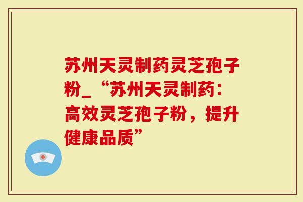 苏州天灵制药灵芝孢子粉_“苏州天灵制药：高效灵芝孢子粉，提升健康品质”