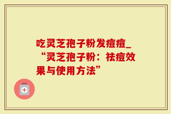 吃灵芝孢子粉发痘痘_“灵芝孢子粉：祛痘效果与使用方法”
