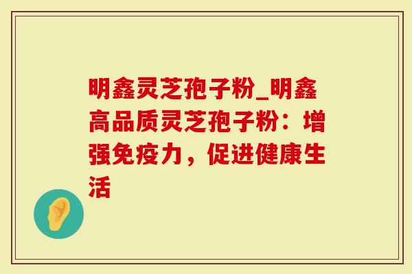 明鑫灵芝孢子粉_明鑫高品质灵芝孢子粉:增强免疫力,促进健康生活-第1张图片-灵芝大师 明鑫灵芝孢子粉_明鑫高品质灵芝孢子粉:增强免疫力,促进健康生活-第1张图片-灵芝大师