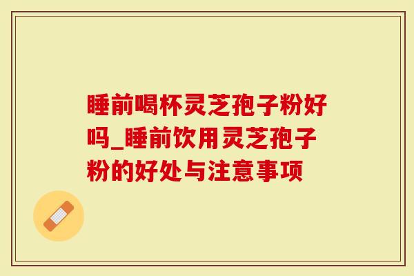 睡前喝杯灵芝孢子粉好吗_睡前饮用灵芝孢子粉的好处与注意事项-第1张图片-灵芝大师 睡前喝杯灵芝孢子粉好吗_睡前饮用灵芝孢子粉的好处与注意事项-第1张图片-灵芝大师
