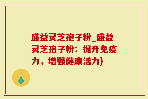 盛益灵芝孢子粉_盛益灵芝孢子粉:提升免疫力,增强健康活力)-第1张图片-灵芝大师 盛益灵芝孢子粉_盛益灵芝孢子粉:提升免疫力,增强健康活力)-第1张图片-灵芝大师