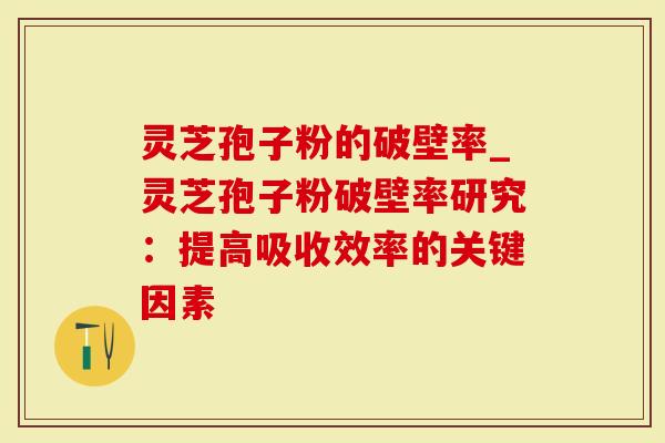 灵芝孢子粉的破壁率_灵芝孢子粉破壁率研究：提高吸收效率的关键因素