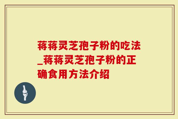 蒋蒋灵芝孢子粉的吃法_蒋蒋灵芝孢子粉的正确食用方法介绍