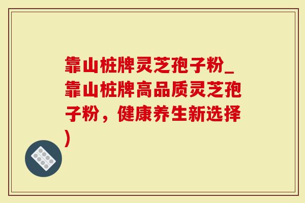 靠山桩牌灵芝孢子粉_靠山桩牌高品质灵芝孢子粉，健康养生新选择)