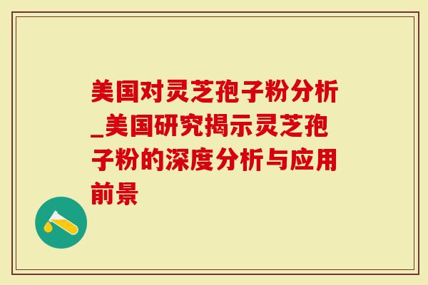 美国对灵芝孢子粉分析_美国研究揭示灵芝孢子粉的深度分析与应用前景