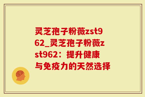 灵芝孢子粉薇zst962_灵芝孢子粉薇zst962:提升健康与免疫力的天然选择-第1张图片-灵芝大师 灵芝孢子粉薇zst962_灵芝孢子粉薇zst962:提升健康与免疫力的天然选择-第1张图片-灵芝大师