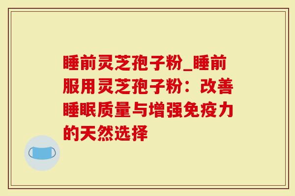 睡前灵芝孢子粉_睡前服用灵芝孢子粉：改善睡眠质量与增强免疫力的天然选择