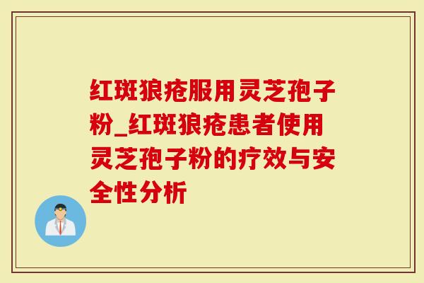红斑狼疮服用灵芝孢子粉_红斑狼疮患者使用灵芝孢子粉的疗效与安全性分析