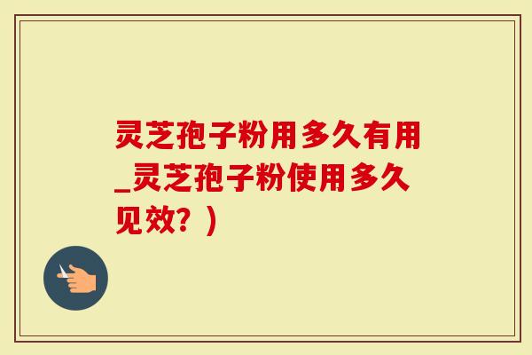 灵芝孢子粉用多久有用_灵芝孢子粉使用多久见效？)