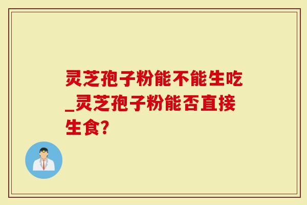 灵芝孢子粉能不能生吃_灵芝孢子粉能否直接生食？