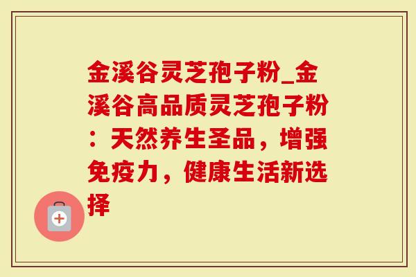 金溪谷灵芝孢子粉_金溪谷高品质灵芝孢子粉：天然养生圣品，增强免疫力，健康生活新选择