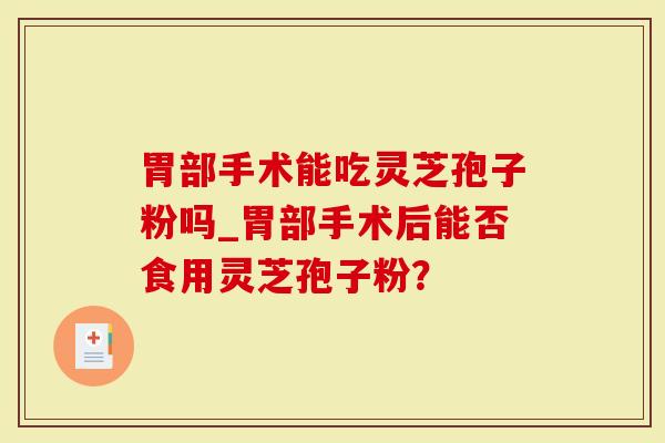 胃部手术能吃灵芝孢子粉吗_胃部手术后能否食用灵芝孢子粉?-第1张图片-灵芝大师 胃部手术能吃灵芝孢子粉吗_胃部手术后能否食用灵芝孢子粉?-第1张图片-灵芝大师