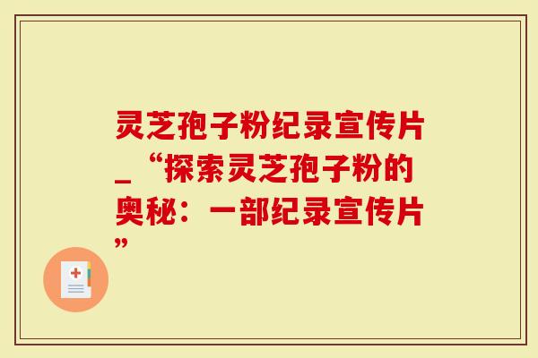 灵芝孢子粉纪录宣传片_“探索灵芝孢子粉的奥秘：一部纪录宣传片”