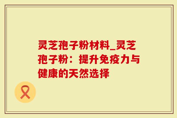 灵芝孢子粉材料_灵芝孢子粉：提升免疫力与健康的天然选择