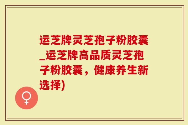 运芝牌灵芝孢子粉胶囊_运芝牌高品质灵芝孢子粉胶囊,健康养生新选择)-第1张图片-灵芝大师 运芝牌灵芝孢子粉胶囊_运芝牌高品质灵芝孢子粉胶囊,健康养生新选择)-第1张图片-灵芝大师