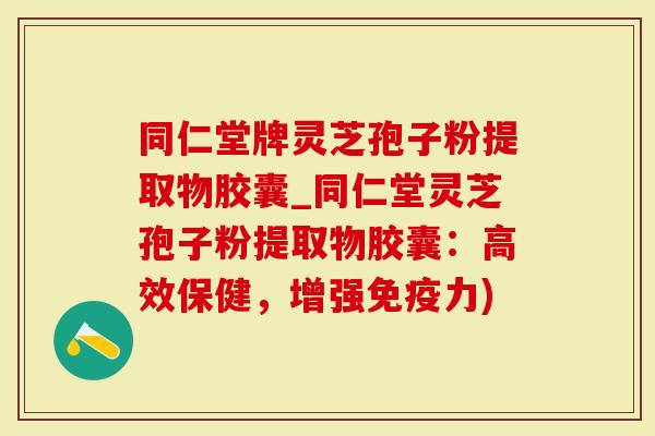 同仁堂牌灵芝孢子粉提取物胶囊_同仁堂灵芝孢子粉提取物胶囊:高效保健,增强免疫力)-第1张图片-灵芝大师 同仁堂牌灵芝孢子粉提取物胶囊_同仁堂灵芝孢子粉提取物胶囊:高效保健,增强免疫力)-第1张图片-灵芝大师