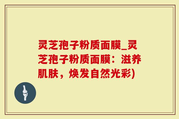 灵芝孢子粉质面膜_灵芝孢子粉质面膜:滋养肌肤,焕发自然光彩)-第1张图片-灵芝大师 灵芝孢子粉质面膜_灵芝孢子粉质面膜:滋养肌肤,焕发自然光彩)-第1张图片-灵芝大师