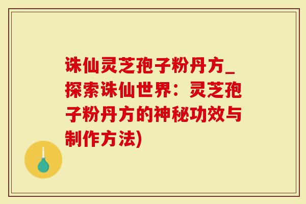 诛仙灵芝孢子粉丹方_探索诛仙世界：灵芝孢子粉丹方的神秘功效与制作方法)