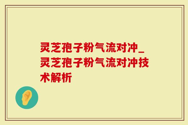 灵芝孢子粉气流对冲_灵芝孢子粉气流对冲技术解析
