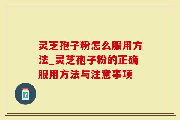 灵芝孢子粉怎么服用方法_灵芝孢子粉的正确服用方法与注意事项