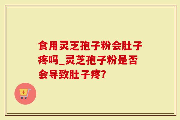 食用灵芝孢子粉会肚子疼吗_灵芝孢子粉是否会导致肚子疼？-第1张图片-灵芝大师