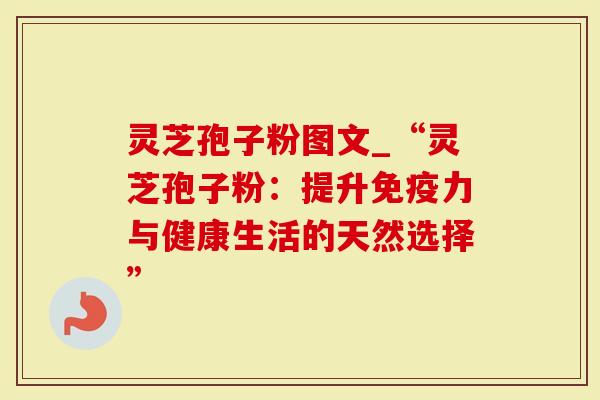 灵芝孢子粉图文_“灵芝孢子粉：提升免疫力与健康生活的天然选择”
