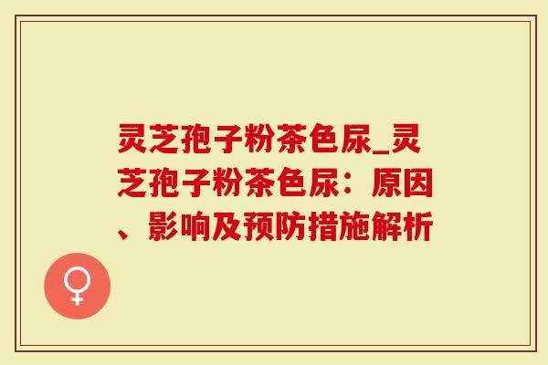 灵芝孢子粉茶色尿_灵芝孢子粉茶色尿：原因、影响及预防措施解析