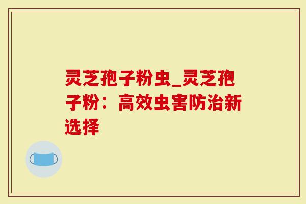 灵芝孢子粉虫_灵芝孢子粉：高效虫害防治新选择