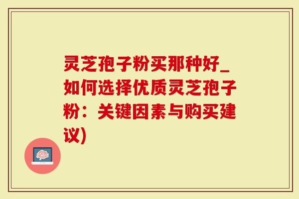 灵芝孢子粉买那种好_如何选择优质灵芝孢子粉:关键因素与购买建议)-第1张图片-灵芝大师 灵芝孢子粉买那种好_如何选择优质灵芝孢子粉:关键因素与购买建议)-第1张图片-灵芝大师
