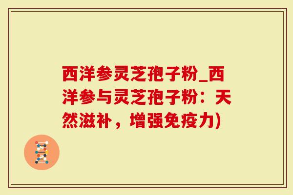 西洋参灵芝孢子粉_西洋参与灵芝孢子粉:天然滋补,增强免疫力)-第1张图片-灵芝大师 西洋参灵芝孢子粉_西洋参与灵芝孢子粉:天然滋补,增强免疫力)-第1张图片-灵芝大师
