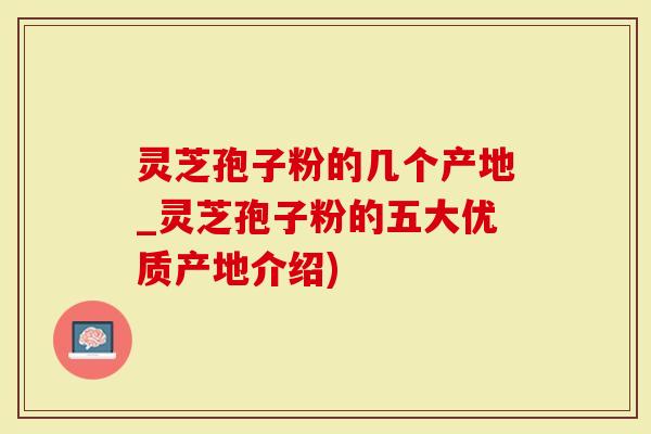 灵芝孢子粉的几个产地_灵芝孢子粉的五大优质产地介绍)