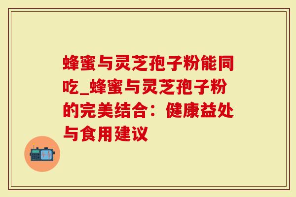 蜂蜜与灵芝孢子粉能同吃_蜂蜜与灵芝孢子粉的完美结合：健康益处与食用建议