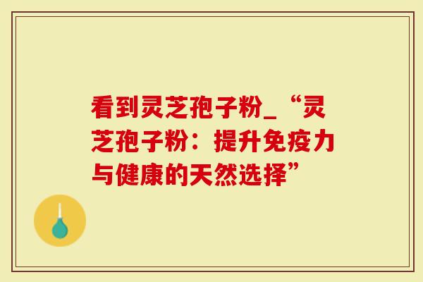 看到灵芝孢子粉_“灵芝孢子粉：提升免疫力与健康的天然选择”