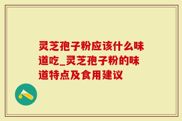 灵芝孢子粉应该什么味道吃_灵芝孢子粉的味道特点及食用建议