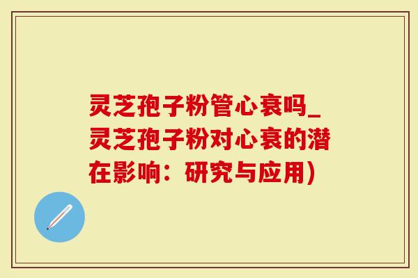 灵芝孢子粉管心衰吗_灵芝孢子粉对心衰的潜在影响：研究与应用)