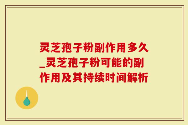 灵芝孢子粉副作用多久_灵芝孢子粉可能的副作用及其持续时间解析