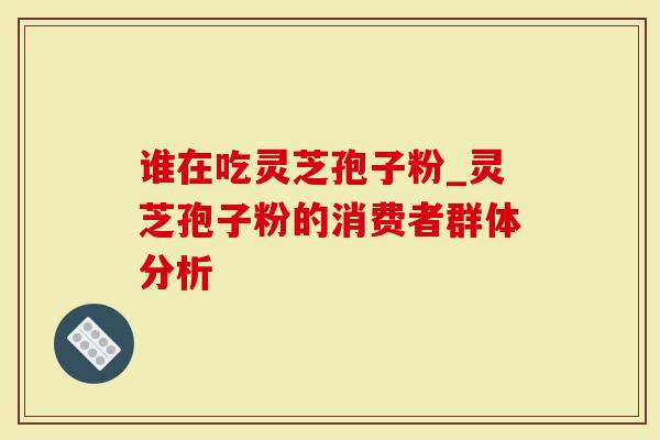 谁在吃灵芝孢子粉_灵芝孢子粉的消费者群体分析-第1张图片-灵芝大师