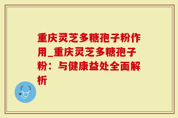 重庆灵芝多糖孢子粉作用_重庆灵芝多糖孢子粉：与健康益处全面解析
