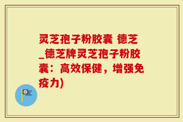 灵芝孢子粉胶囊 德芝_德芝牌灵芝孢子粉胶囊：高效保健，增强免疫力)