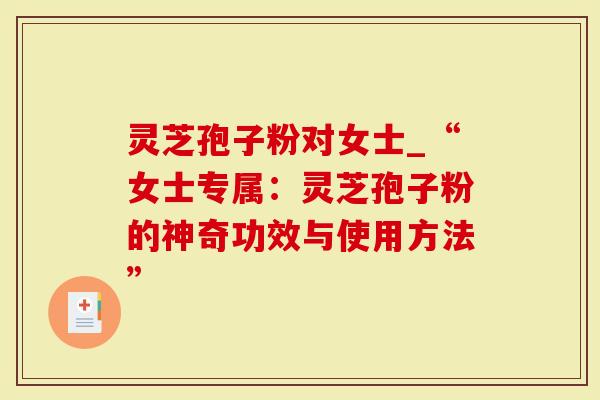 灵芝孢子粉对女士_“女士专属：灵芝孢子粉的神奇功效与使用方法”