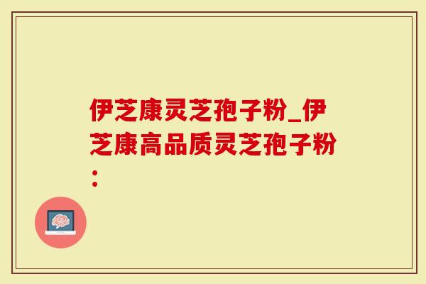 伊芝康灵芝孢子粉_伊芝康高品质灵芝孢子粉：